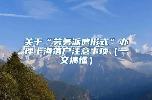 关于“劳务派遣形式”办理上海落户注意事项（一文搞懂）