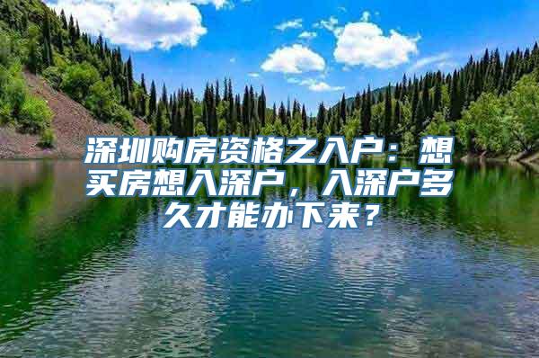 深圳购房资格之入户：想买房想入深户，入深户多久才能办下来？