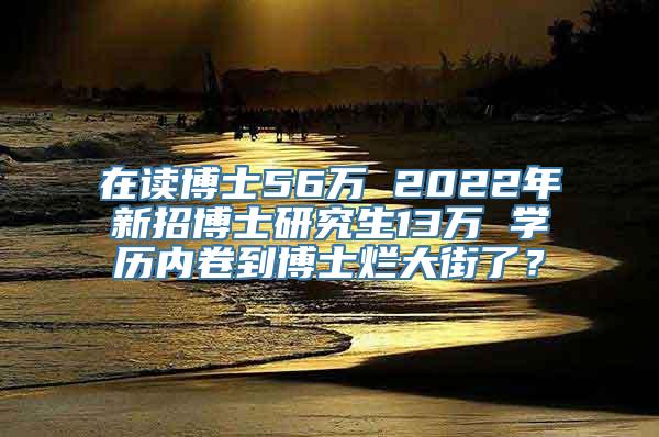 在读博士56万 2022年新招博士研究生13万 学历内卷到博士烂大街了？