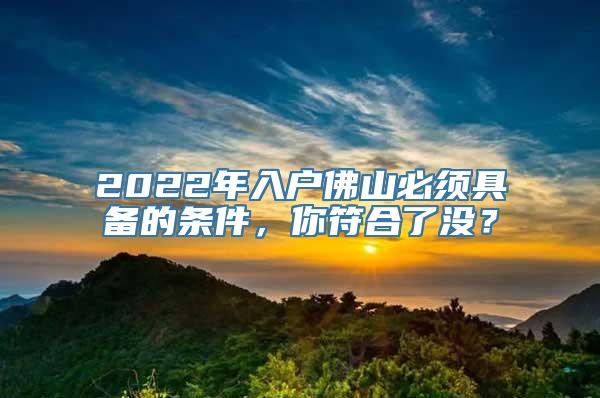 2022年入户佛山必须具备的条件，你符合了没？