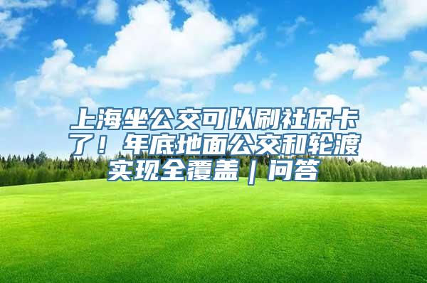 上海坐公交可以刷社保卡了！年底地面公交和轮渡实现全覆盖｜问答