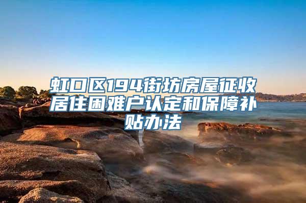 虹口区194街坊房屋征收居住困难户认定和保障补贴办法