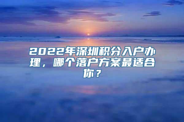 2022年深圳积分入户办理，哪个落户方案最适合你？