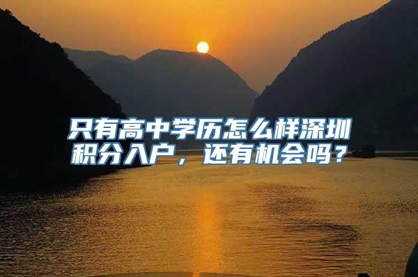 只有高中学历怎么样深圳积分入户，还有机会吗？