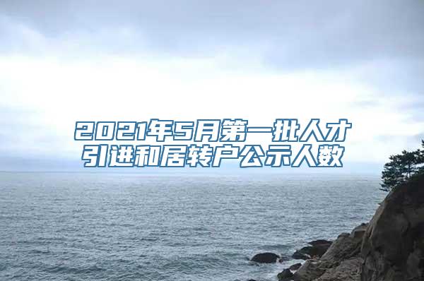 2021年5月第一批人才引进和居转户公示人数