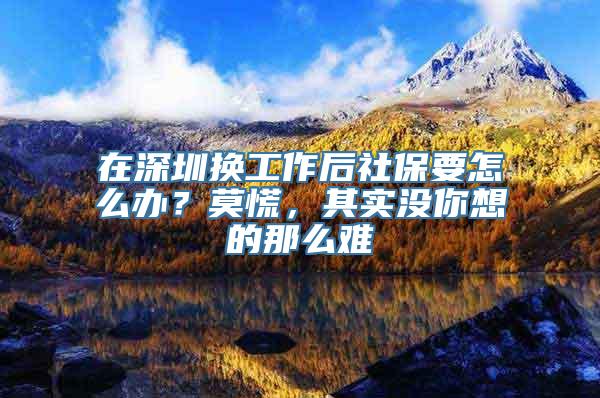 在深圳换工作后社保要怎么办？莫慌，其实没你想的那么难