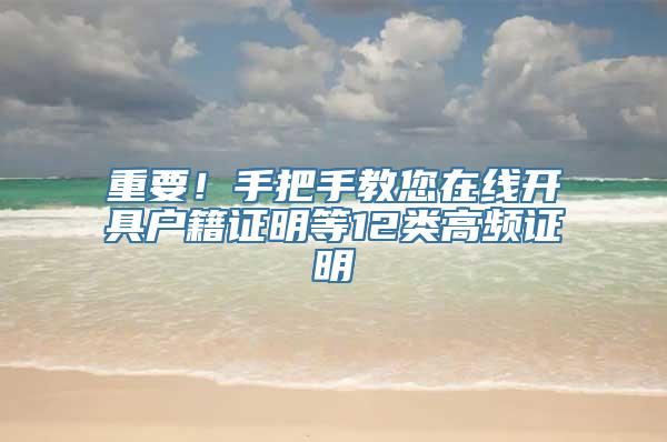 重要！手把手教您在线开具户籍证明等12类高频证明