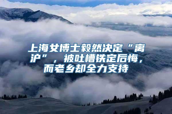 上海女博士毅然决定“离沪”，被吐槽铁定后悔，而老乡却全力支持
