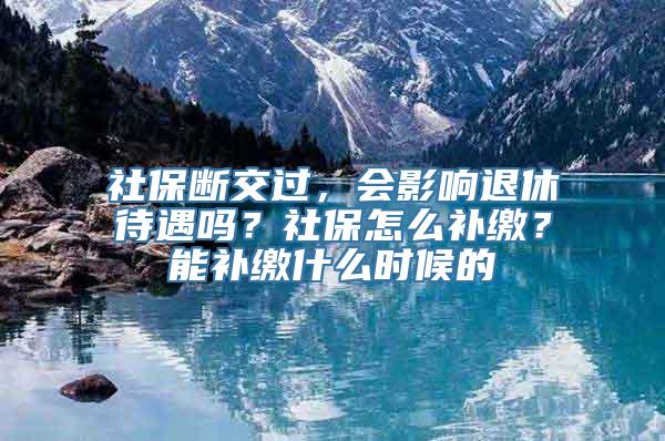 社保断交过，会影响退休待遇吗？社保怎么补缴？能补缴什么时候的