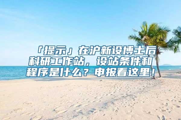 「提示」在沪新设博士后科研工作站，设站条件和程序是什么？申报看这里！