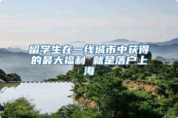 留学生在一线城市中获得的最大福利 就是落户上海