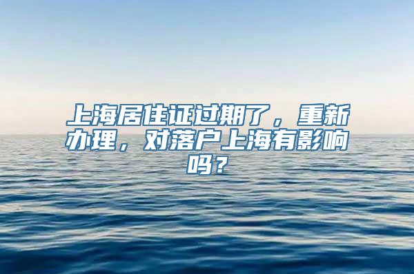 上海居住证过期了，重新办理，对落户上海有影响吗？