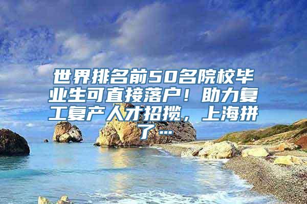 世界排名前50名院校毕业生可直接落户！助力复工复产人才招揽，上海拼了…