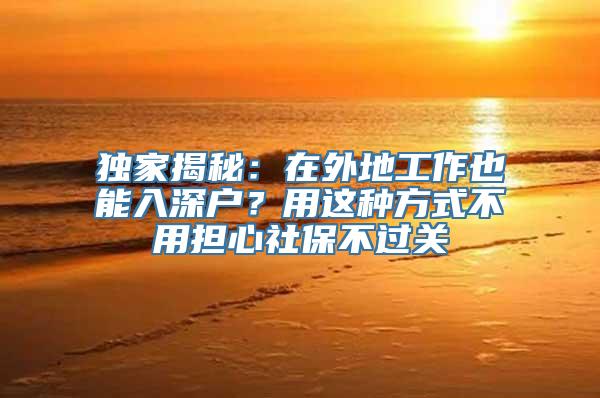 独家揭秘：在外地工作也能入深户？用这种方式不用担心社保不过关