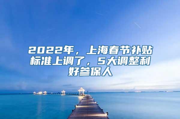 2022年，上海春节补贴标准上调了，5大调整利好参保人