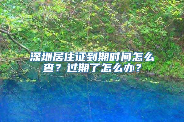 深圳居住证到期时间怎么查？过期了怎么办？