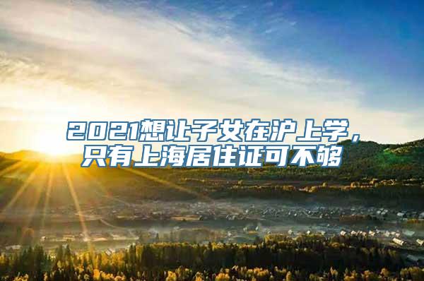2021想让子女在沪上学，只有上海居住证可不够