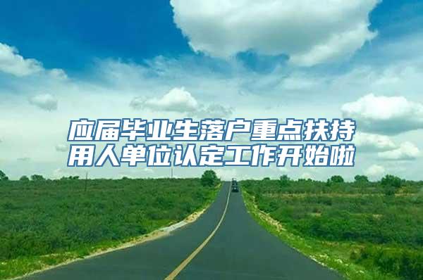 应届毕业生落户重点扶持用人单位认定工作开始啦