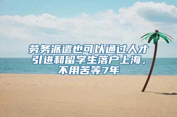 劳务派遣也可以通过人才引进和留学生落户上海，不用苦等7年