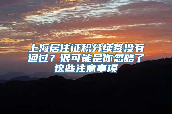上海居住证积分续签没有通过？很可能是你忽略了这些注意事项