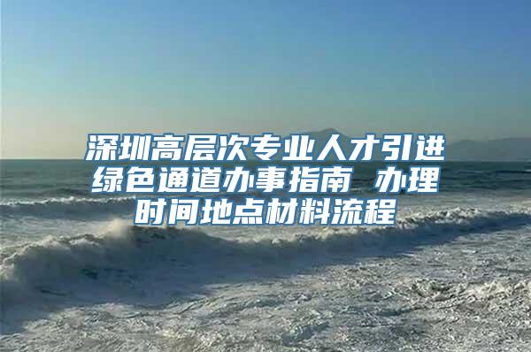 深圳高层次专业人才引进绿色通道办事指南 办理时间地点材料流程