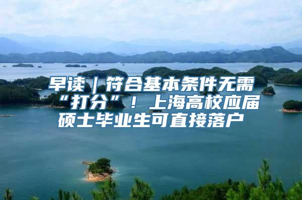 早读｜符合基本条件无需“打分”！上海高校应届硕士毕业生可直接落户