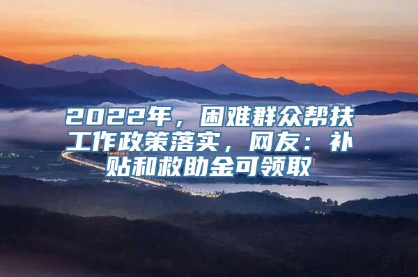 2022年，困难群众帮扶工作政策落实，网友：补贴和救助金可领取