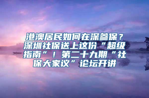 港澳居民如何在深参保？深圳社保送上这份“超级指南”！第二十九期“社保大家议”论坛开讲