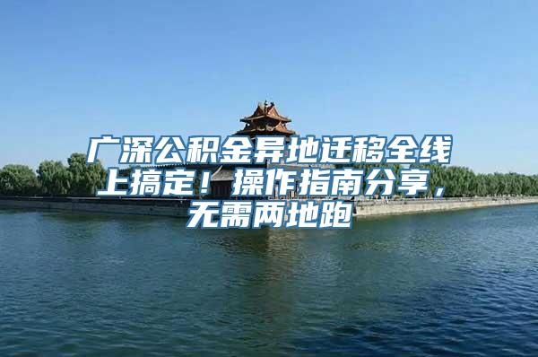 广深公积金异地迁移全线上搞定！操作指南分享，无需两地跑