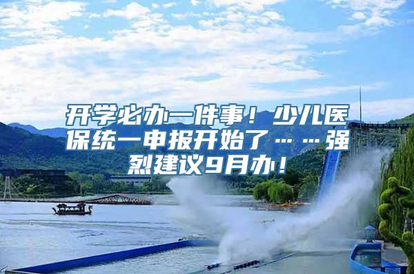 开学必办一件事！少儿医保统一申报开始了……强烈建议9月办！