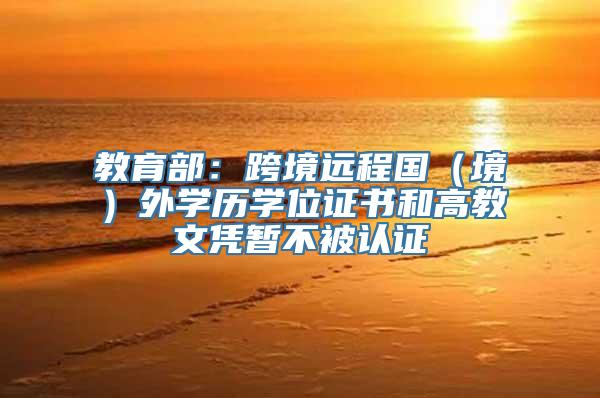 教育部：跨境远程国（境）外学历学位证书和高教文凭暂不被认证