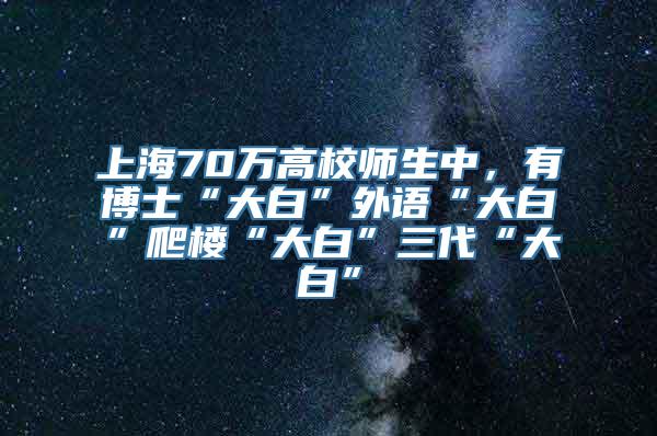 上海70万高校师生中，有博士“大白”外语“大白”爬楼“大白”三代“大白”