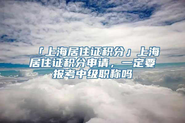 「上海居住证积分」上海居住证积分申请，一定要报考中级职称吗