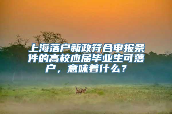 上海落户新政符合申报条件的高校应届毕业生可落户，意味着什么？
