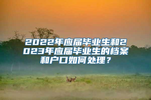 2022年应届毕业生和2023年应届毕业生的档案和户口如何处理？