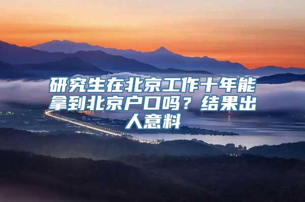研究生在北京工作十年能拿到北京户口吗？结果出人意料