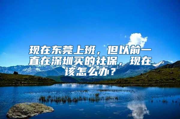 现在东莞上班，但以前一直在深圳买的社保，现在该怎么办？