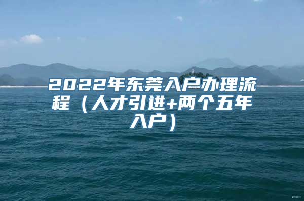 2022年东莞入户办理流程（人才引进+两个五年入户）