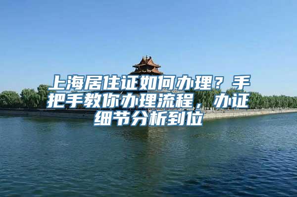 上海居住证如何办理？手把手教你办理流程，办证细节分析到位