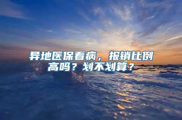 异地医保看病，报销比例高吗？划不划算？