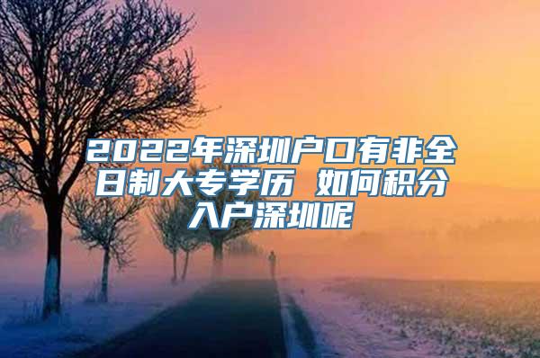 2022年深圳户口有非全日制大专学历 如何积分入户深圳呢