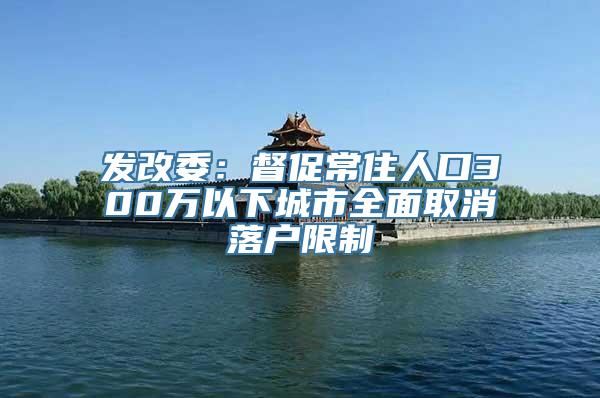 发改委：督促常住人口300万以下城市全面取消落户限制
