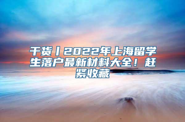 干货丨2022年上海留学生落户最新材料大全！赶紧收藏