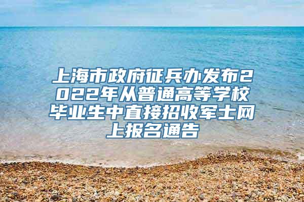 上海市政府征兵办发布2022年从普通高等学校毕业生中直接招收军士网上报名通告