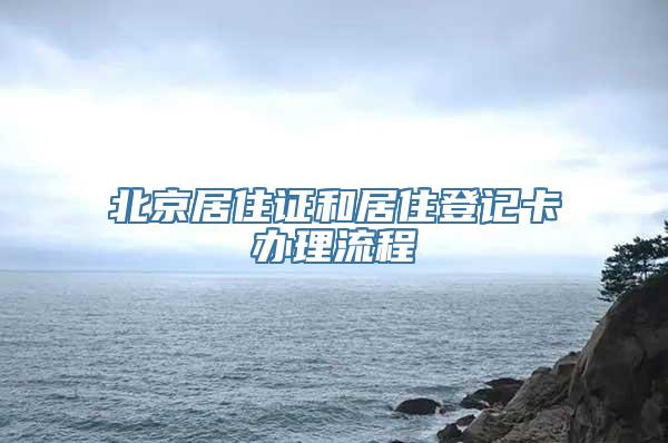 北京居住证和居住登记卡办理流程