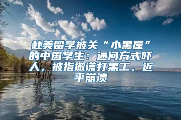 赴美留学被关“小黑屋”的中国学生：逼问方式吓人，被指撒谎打黑工，近乎崩溃