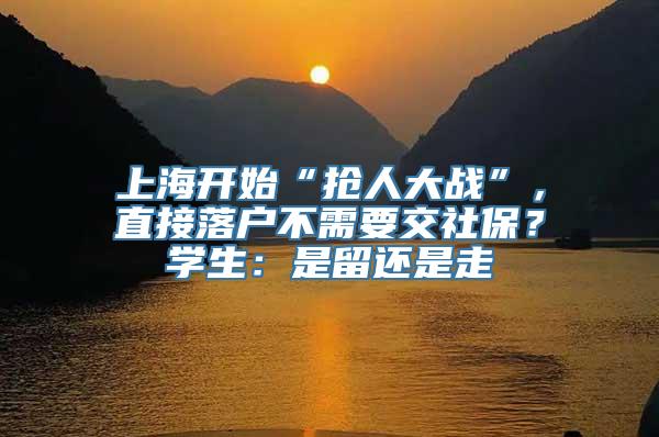 上海开始“抢人大战”，直接落户不需要交社保？学生：是留还是走