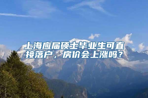 上海应届硕士毕业生可直接落户，房价会上涨吗？