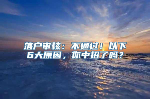 落户审核：不通过！以下6大原因，你中招了吗？