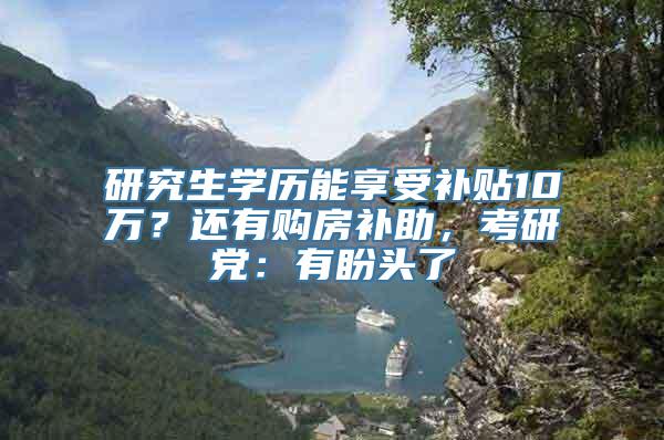 研究生学历能享受补贴10万？还有购房补助，考研党：有盼头了